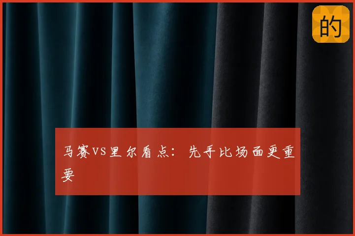 马赛vs里尔看点:先手比场面更重要