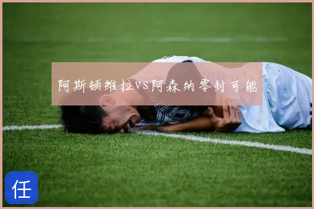 阿斯顿维拉vs阿森纳零封可能
