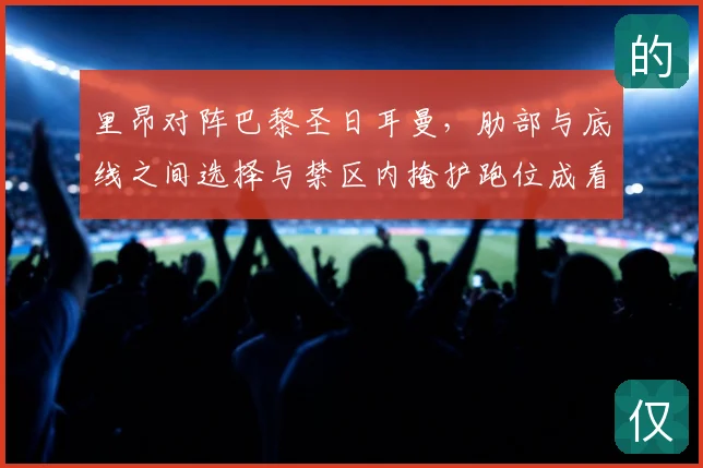 里昂对阵巴黎圣日耳曼，肋部与底线之间选择与禁区内掩护跑位成看点