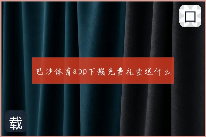 巴沙体育app下载免费礼金送什么
