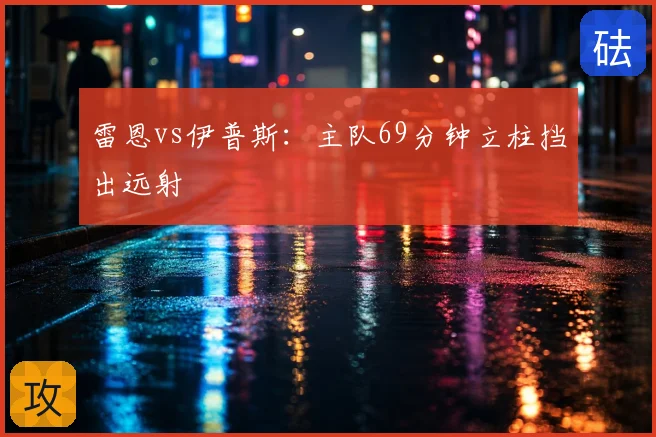 雷恩vs伊普斯:主队69分钟立柱挡出远射