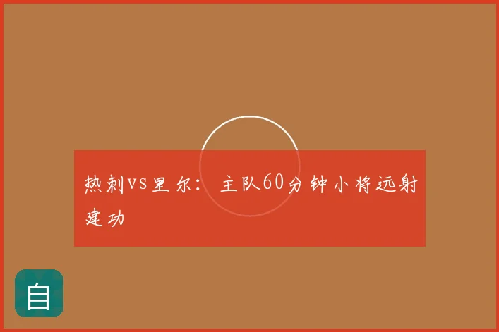 热刺vs里尔：主队60分钟小将远射建功